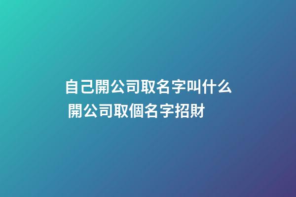 自己開公司取名字叫什么 開公司取個名字招財-第1張-公司起名-玄機派
